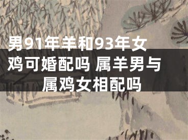 男91年羊和93年女鸡可婚配吗 属羊男与属鸡女相配吗