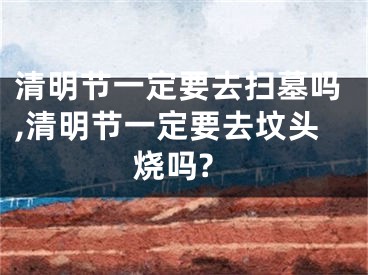 清明节一定要去扫墓吗,清明节一定要去坟头烧吗?