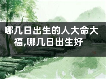 哪几日出生的人大命大福,哪几日出生好
