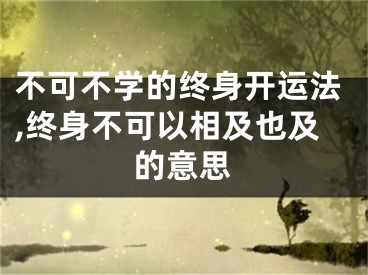 不可不学的终身开运法,终身不可以相及也及的意思