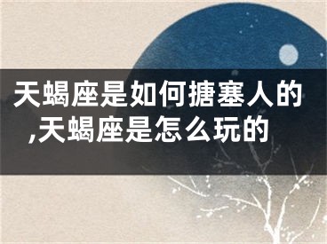 天蝎座是如何搪塞人的,天蝎座是怎么玩的