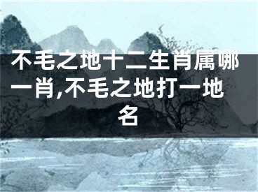 不毛之地十二生肖属哪一肖,不毛之地打一地名