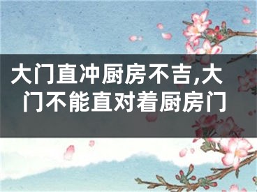 大门直冲厨房不吉,大门不能直对着厨房门