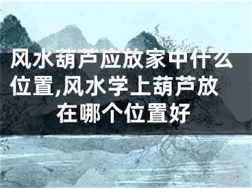 风水葫芦应放家中什么位置,风水学上葫芦放在哪个位置好
