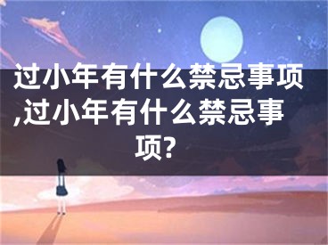 过小年有什么禁忌事项,过小年有什么禁忌事项?