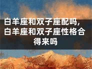 白羊座和双子座配吗,白羊座和双子座性格合得来吗