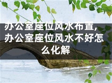 办公室座位风水布置,办公室座位风水不好怎么化解