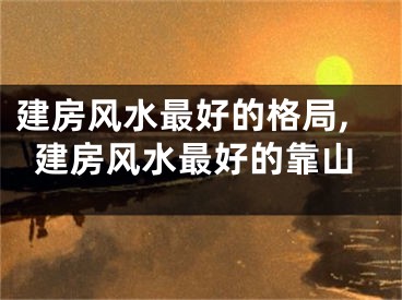 建房风水最好的格局,建房风水最好的靠山