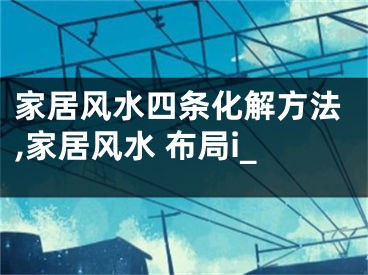 家居风水四条化解方法,家居风水 布局i_