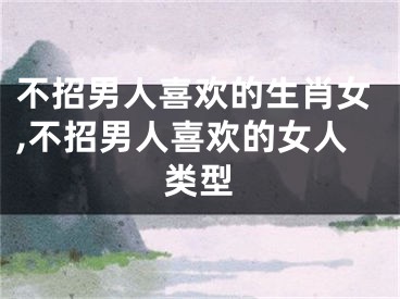 不招男人喜欢的生肖女,不招男人喜欢的女人类型