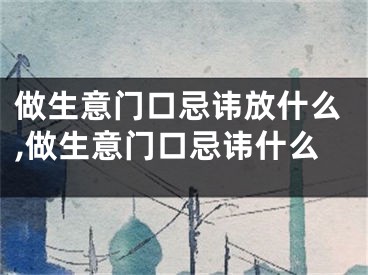 做生意门口忌讳放什么,做生意门口忌讳什么