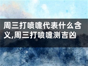 周三打喷嚏代表什么含义,周三打喷嚏测吉凶