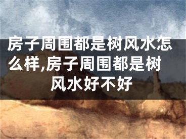 房子周围都是树风水怎么样,房子周围都是树风水好不好