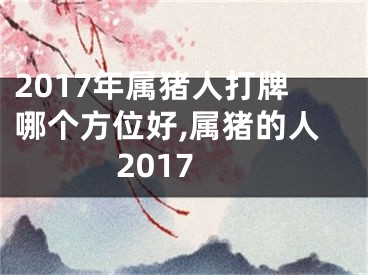 2017年属猪人打牌哪个方位好,属猪的人2017