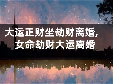 大运正财坐劫财离婚,女命劫财大运离婚