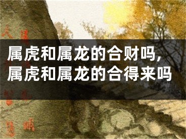 属虎和属龙的合财吗,属虎和属龙的合得来吗