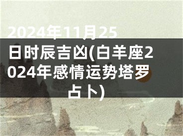 2024年11月25日时辰吉凶(白羊座2024年感情运势塔罗占卜)