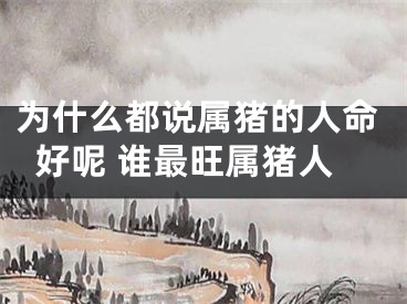 为什么都说属猪的人命好呢 谁最旺属猪人