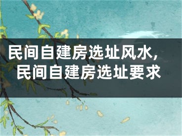 民间自建房选址风水,民间自建房选址要求