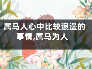 属马人心中比较浪漫的事情,属马为人