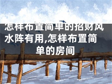 怎样布置简单的招财风水阵有用,怎样布置简单的房间