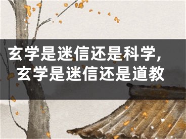 玄学是迷信还是科学,玄学是迷信还是道教