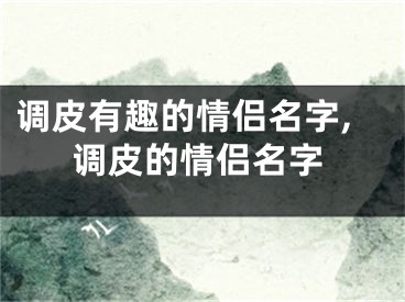 调皮有趣的情侣名字,调皮的情侣名字