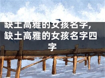 缺土高雅的女孩名字,缺土高雅的女孩名字四字
