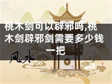 桃木剑可以辟邪吗,桃木剑辟邪剑需要多少钱一把