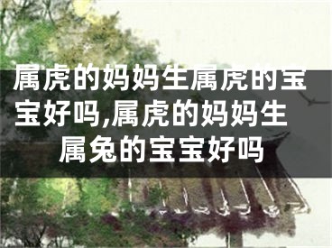 属虎的妈妈生属虎的宝宝好吗,属虎的妈妈生属兔的宝宝好吗