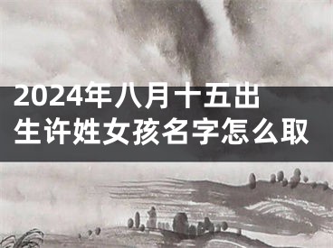 2024年八月十五出生许姓女孩名字怎么取