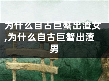 为什么自古巨蟹出渣女,为什么自古巨蟹出渣男
