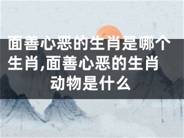 面善心恶的生肖是哪个生肖,面善心恶的生肖动物是什么
