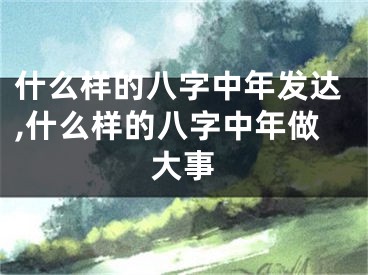 什么样的八字中年发达,什么样的八字中年做大事