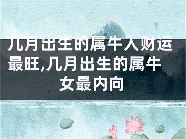 几月出生的属牛人财运最旺,几月出生的属牛女最内向
