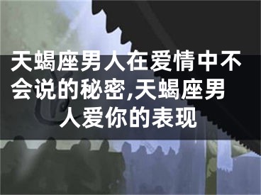 天蝎座男人在爱情中不会说的秘密,天蝎座男人爱你的表现