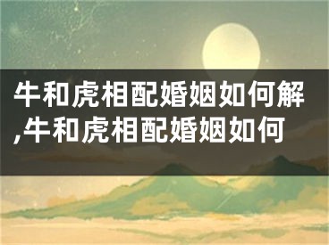 牛和虎相配婚姻如何解,牛和虎相配婚姻如何