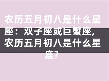农历五月初八是什么星座：双子座或巨蟹座,农历五月初八是什么星座?