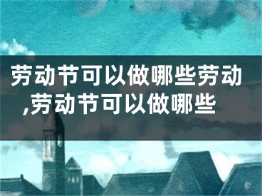 劳动节可以做哪些劳动,劳动节可以做哪些