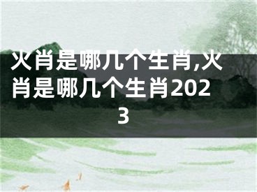 火肖是哪几个生肖,火肖是哪几个生肖2023
