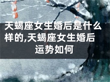 天蝎座女生婚后是什么样的,天蝎座女生婚后运势如何