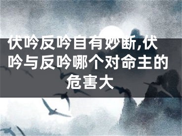 伏吟反吟自有妙断,伏吟与反吟哪个对命主的危害大