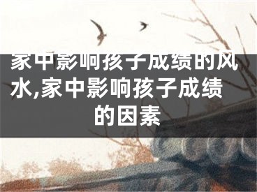 家中影响孩子成绩的风水,家中影响孩子成绩的因素