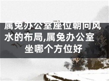 属兔办公室座位朝向风水的布局,属兔办公室坐哪个方位好