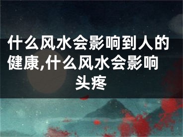什么风水会影响到人的健康,什么风水会影响头疼