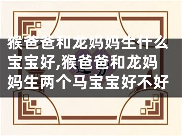 猴爸爸和龙妈妈生什么宝宝好,猴爸爸和龙妈妈生两个马宝宝好不好