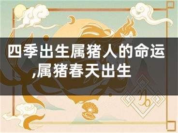 四季出生属猪人的命运,属猪春天出生