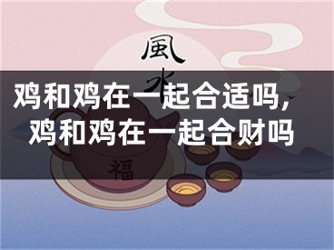 鸡和鸡在一起合适吗,鸡和鸡在一起合财吗