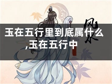 玉在五行里到底属什么,玉在五行中