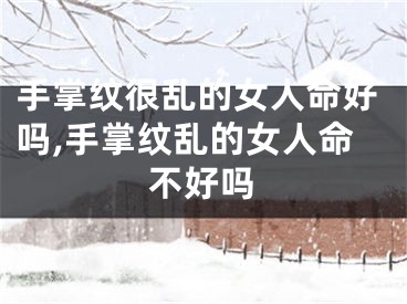 手掌纹很乱的女人命好吗,手掌纹乱的女人命不好吗